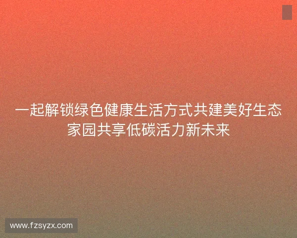 一起解锁绿色健康生活方式共建美好生态家园共享低碳活力新未来