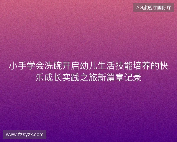 小手学会洗碗开启幼儿生活技能培养的快乐成长实践之旅新篇章记录