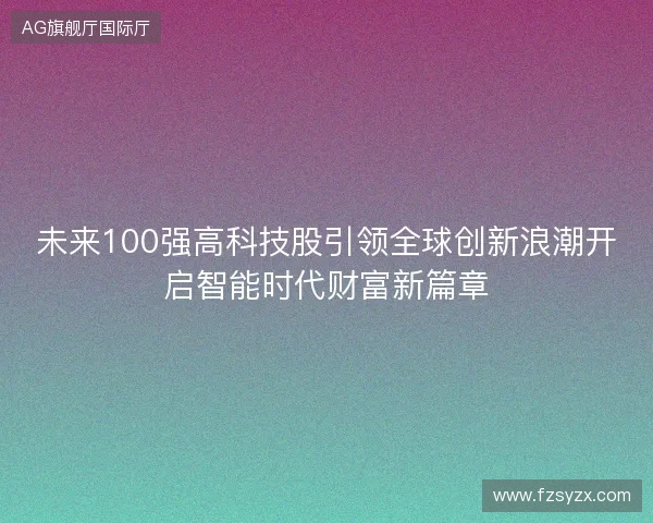 未来100强高科技股引领全球创新浪潮开启智能时代财富新篇章