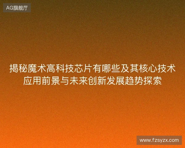 揭秘魔术高科技芯片有哪些及其核心技术应用前景与未来创新发展趋势探索
