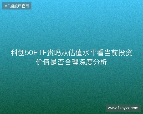 科创50ETF贵吗从估值水平看当前投资价值是否合理深度分析