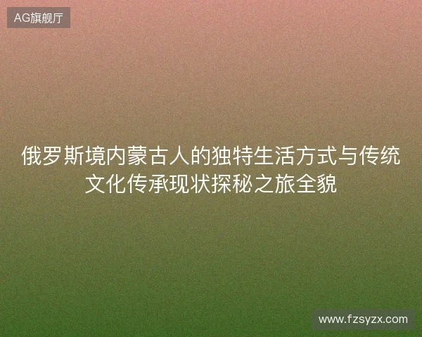 俄罗斯境内蒙古人的独特生活方式与传统文化传承现状探秘之旅全貌 俄罗斯境内蒙古人的独特生活方式与传统文化传承现状探秘之旅全貌