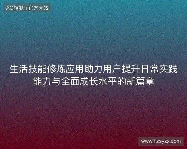 生活技能修炼应用助力用户提升日常实践能力与全面成长水平的新篇章