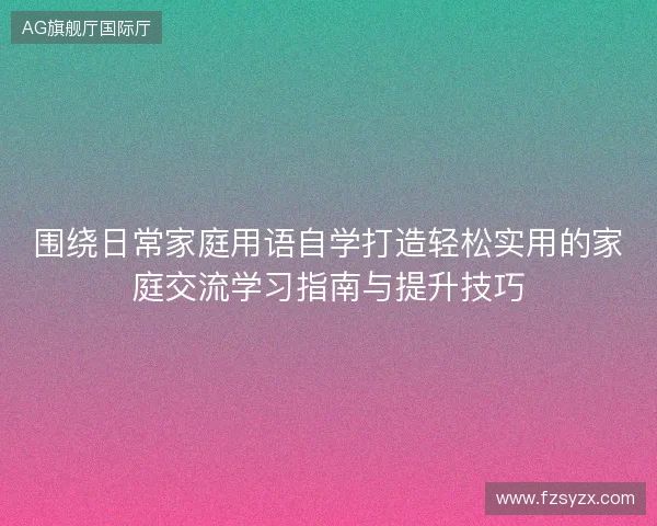 围绕日常家庭用语自学打造轻松实用的家庭交流学习指南与提升技巧