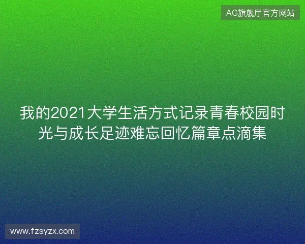 我的2021大学生活方式记录青春校园时光与成长足迹难忘回忆篇章点滴集 我的2021大学生活方式记录青春校园时光与成长足迹难忘回忆篇章点滴集